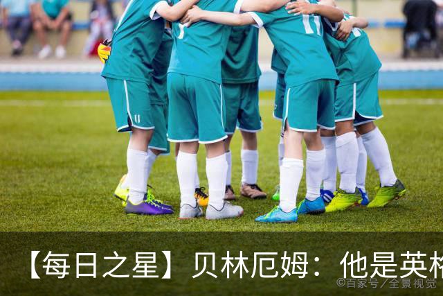 【每日之星】贝林厄姆：他是英格兰的绝境解药 关键先生从不退缩