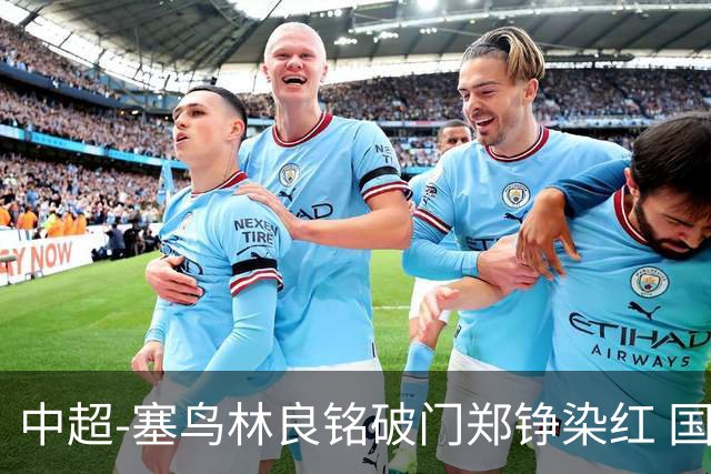 中超-塞鸟林良铭破门郑铮染红 国安2-0泰山取三连胜