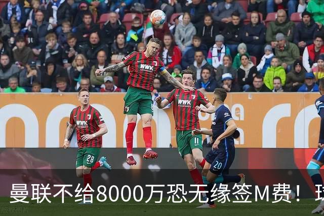 曼联不给8000万恐无缘签M费！球员拒绝表态只去红魔，也愿加盟热刺