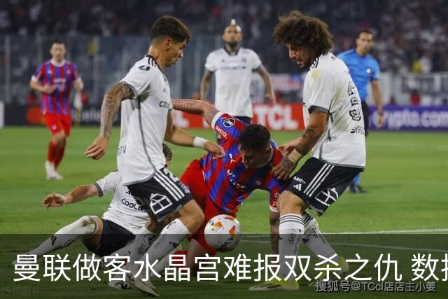 曼联做客水晶宫难报双杀之仇 数据示1-1战平