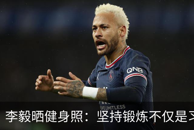 李毅晒健身照：坚持锻炼不仅是习惯 更是生活态度