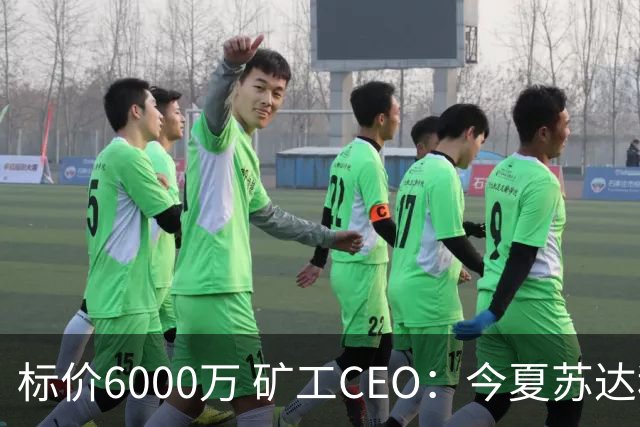 标价6000万 矿工CEO：今夏苏达科夫肯定去豪门