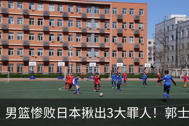 男篮惨败日本揪出3大罪人！郭士强刚愎自用：高诗岩赵继伟拖后腿