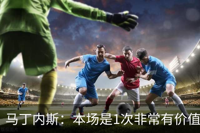 马丁内斯：本场是1次非常有价值的考验 我们的目标是赢下所有比赛