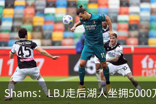 Shams：LBJ走后湖人坐拥5000万空间 将重点补强后场及内线高度